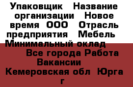 Упаковщик › Название организации ­ Новое время, ООО › Отрасль предприятия ­ Мебель › Минимальный оклад ­ 25 000 - Все города Работа » Вакансии   . Кемеровская обл.,Юрга г.